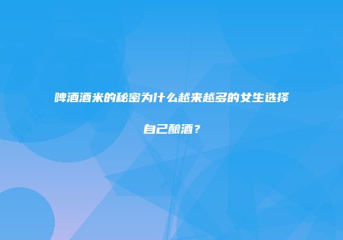 啤酒酒米的秘密为什么越来越多的女生选择自己酿酒？