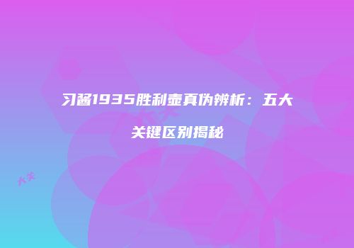 习酱1935胜利壶真伪辨析：五大关键区别揭秘