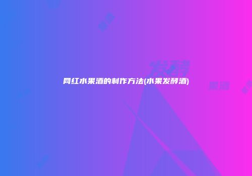 网红水果酒的制作方法(水果发酵酒)