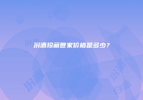 汾酒珍藏世家价格是多少？