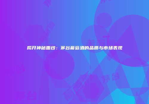 揭开神秘面纱：茅台葡萄酒的品质与市场表现