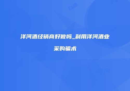 洋河酒经销商好做吗_利用洋河酒业采购骗术