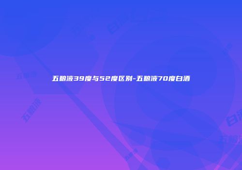 五粮液39度与52度区别-五粮液70度白酒