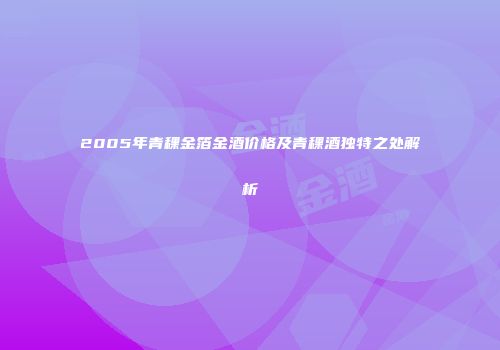 2005年青稞金箔金酒价格及青稞酒独特之处解析