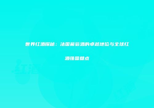 世界红酒探秘：法国葡萄酒的卓越地位与全球红酒强国盘点