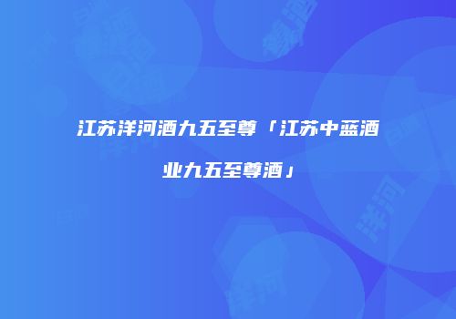 江苏洋河酒九五至尊「江苏中蓝酒业九五至尊酒」