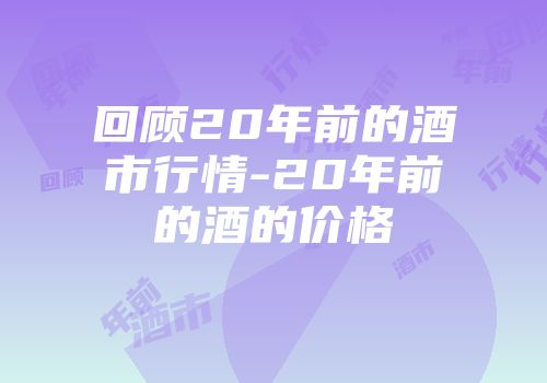 回顾20年前的酒市行情-20年前的酒的价格