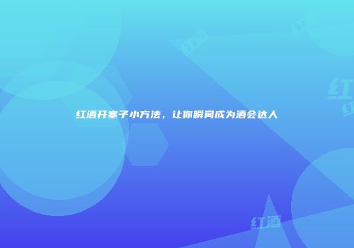 红酒开塞子小方法，让你瞬间成为酒会达人