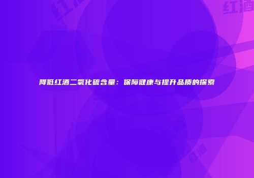 降低红酒二氧化硫含量：保障健康与提升品质的探索