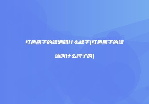 红色瓶子的啤酒叫什么牌子(红色瓶子的啤酒叫什么牌子的)
