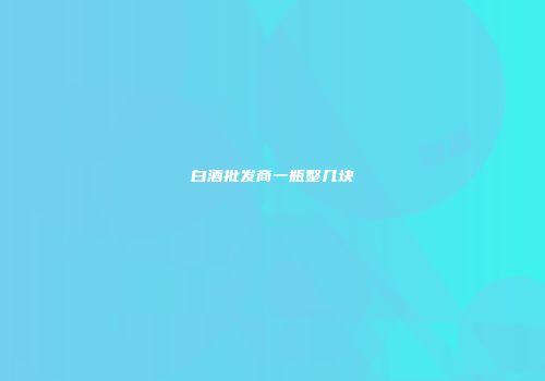 白酒批发商一瓶整几块