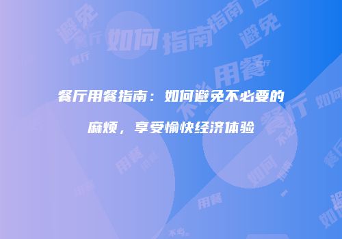 餐厅用餐指南：如何避免不必要的麻烦，享受愉快经济体验