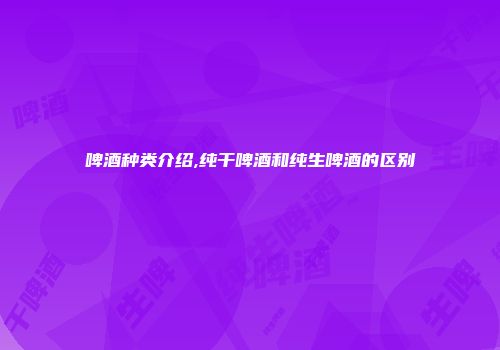 啤酒种类介绍,纯干啤酒和纯生啤酒的区别