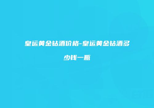 皇运黄金钻酒价格-皇运黄金钻酒多少钱一瓶