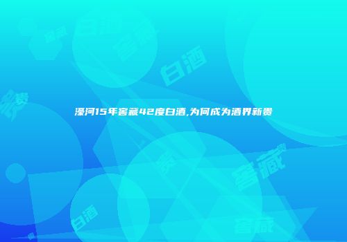 濠河15年窖藏42度白酒,为何成为酒界新贵