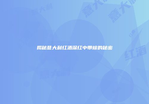 揭秘意大利红酒深红中带棕的秘密