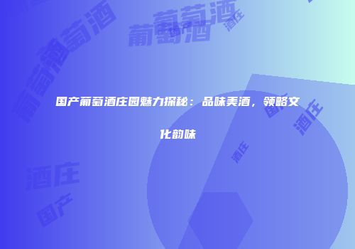 国产葡萄酒庄园魅力探秘：品味美酒，领略文化韵味