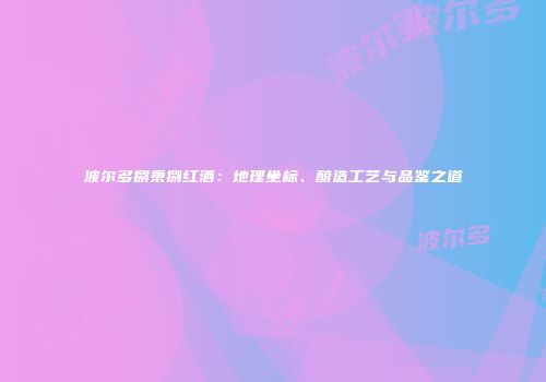 波尔多捌乘捌红酒：地理坐标、酿造工艺与品鉴之道