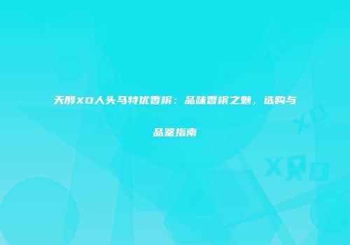天醇XO人头马特优香槟：品味香槟之魅，选购与品鉴指南