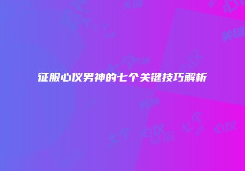 征服心仪男神的七个关键技巧解析