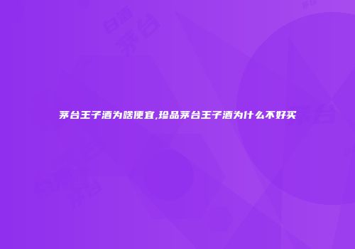 茅台王子酒为啥便宜,珍品茅台王子酒为什么不好买