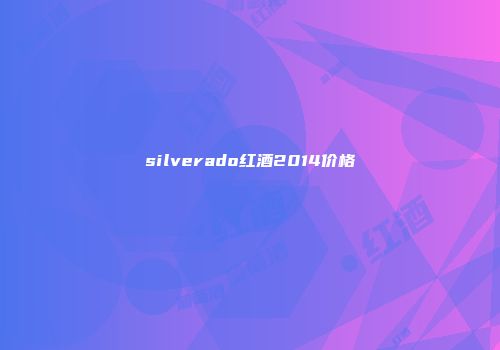 silverado红酒2014价格