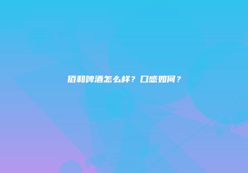 佰和啤酒怎么样？口感如何？