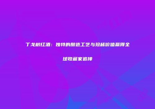 丁戈树红酒：独特的酿造工艺与珍稀价值赢得全球收藏家追捧
