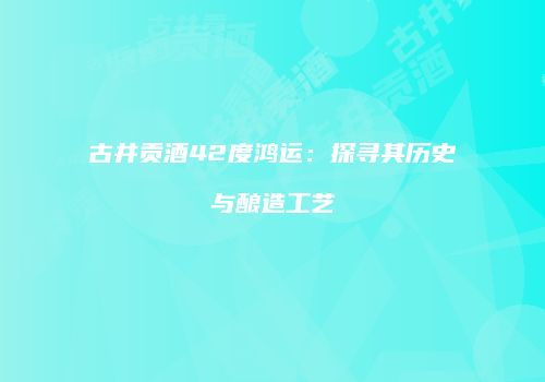 古井贡酒42度鸿运：探寻其历史与酿造工艺