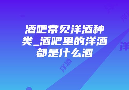 酒吧常见洋酒种类_酒吧里的洋酒都是什么酒