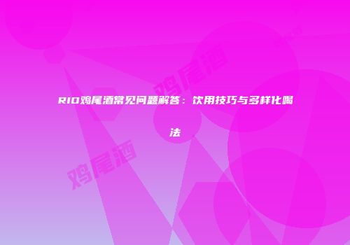 RIO鸡尾酒常见问题解答：饮用技巧与多样化喝法