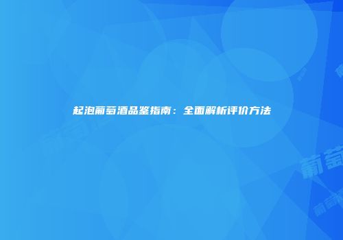 起泡葡萄酒品鉴指南：全面解析评价方法
