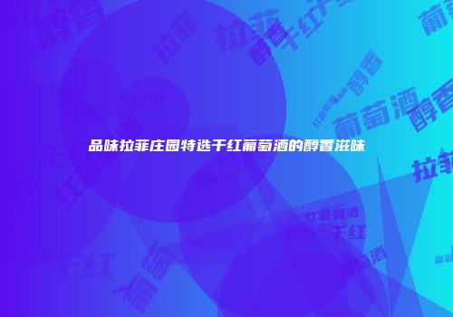品味拉菲庄园特选干红葡萄酒的醇香滋味