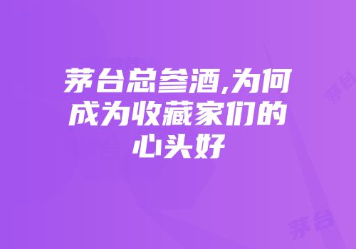 茅台总参酒,为何成为收藏家们的心头好