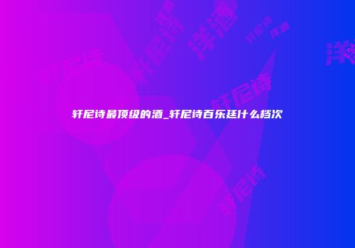 轩尼诗最顶级的酒_轩尼诗百乐廷什么档次