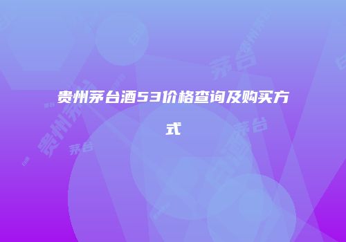 贵州茅台酒53价格查询及购买方式