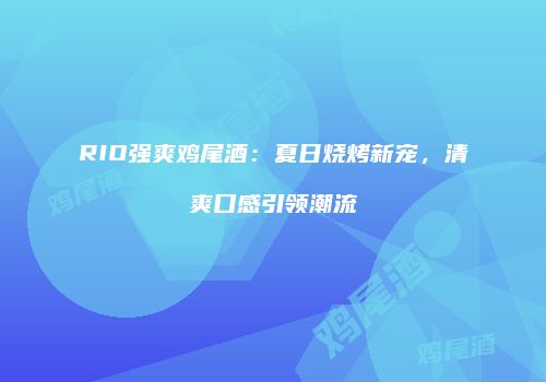RIO强爽鸡尾酒：夏日烧烤新宠，清爽口感引领潮流