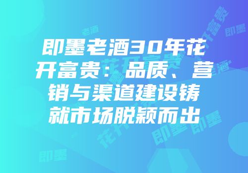 即墨老酒30年花开富贵：品质、营销与渠道建设铸就市场脱颖而出