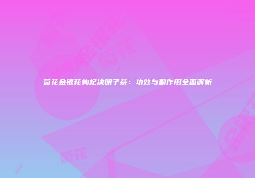 菊花金银花枸杞决明子茶：功效与副作用全面解析