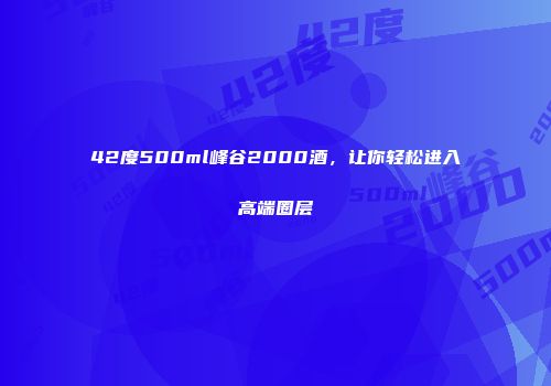 42度500ml峰谷2000酒，让你轻松进入高端圈层