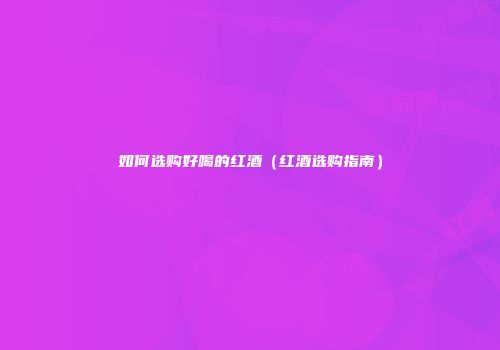 如何选购好喝的红酒（红酒选购指南）