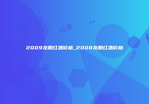 2009龙船红酒价格_2008龙船红酒价格