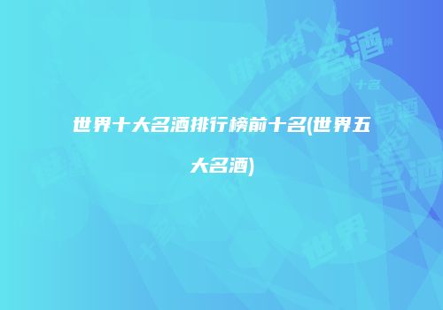 世界十大名酒排行榜前十名(世界五大名酒)