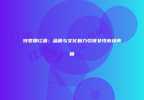 特罗娜红酒：品质与文化魅力引领女性市场青睐