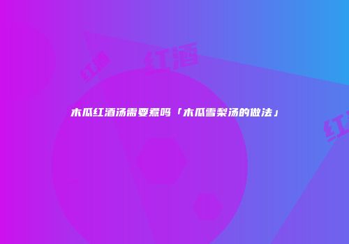 木瓜红酒汤需要煮吗「木瓜雪梨汤的做法」