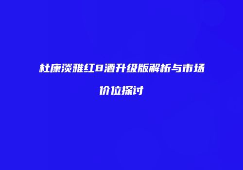 杜康淡雅红8酒升级版解析与市场价位探讨