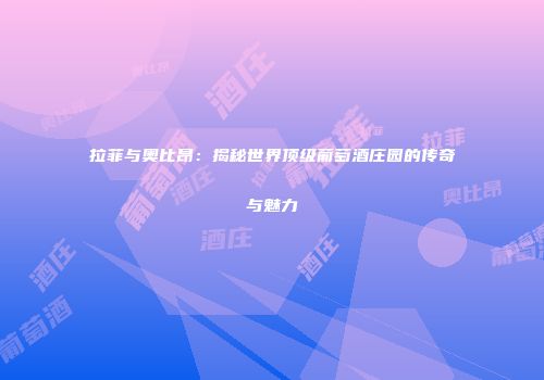 拉菲与奥比昂：揭秘世界顶级葡萄酒庄园的传奇与魅力