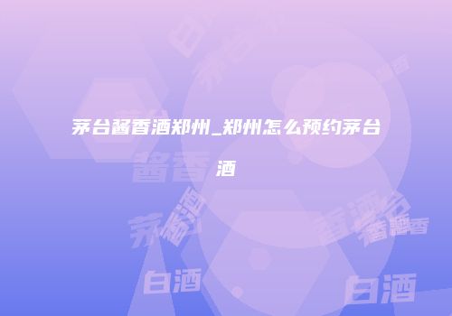 茅台酱香酒郑州_郑州怎么预约茅台酒