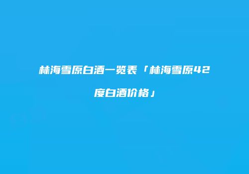 林海雪原白酒一览表「林海雪原42度白酒价格」