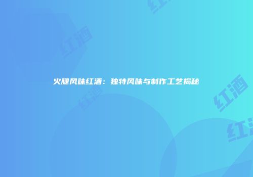 火腿风味红酒：独特风味与制作工艺揭秘